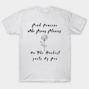 funny find someone who grows flowers the darkest parts for you T-Shirt